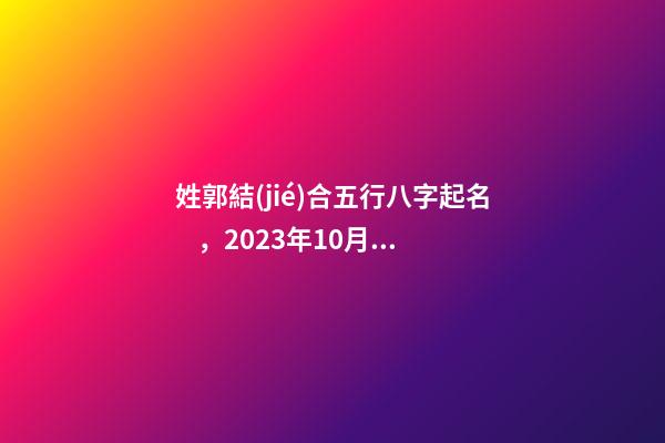 姓郭結(jié)合五行八字起名，2023年10月，男孩子
